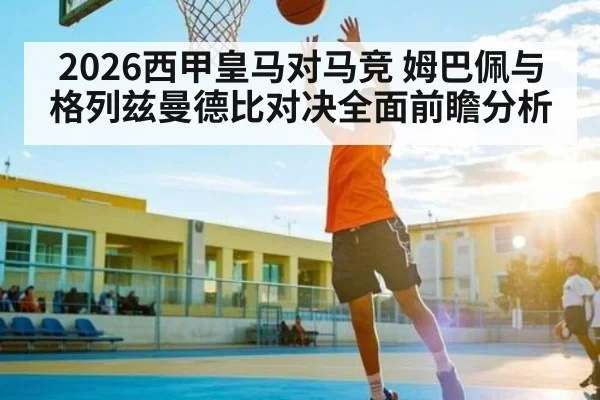 2026西甲皇马对马竞 姆巴佩与格列兹曼德比对决全面前瞻分析